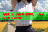 海角社区：黄色系列在线，无限资源，等你来探索