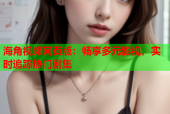 海角视频网页版：畅享多元影视，实时追踪热门剧集