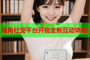 海角社交平台开启全新互动体验