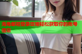 海角邮箱登录攻略轻松获取你的账号信息