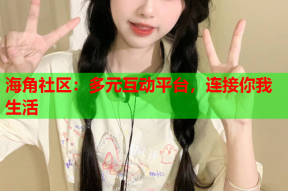 海角社区：多元互动平台，连接你我生活