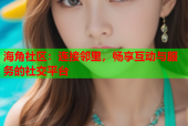 海角社区：连接邻里，畅享互动与服务的社交平台