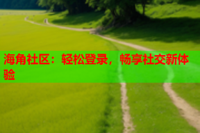 海角社区：轻松登录，畅享社交新体验