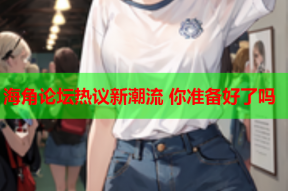 海角论坛热议新潮流 你准备好了吗