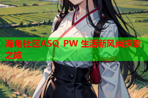海角社区ASQ PW 生活新风尚探索之旅