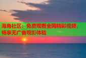 海角社区：免费观看全网精彩视频，畅享无广告观影体验