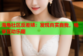 海角社区反差婊：发现真实自我，畅享互动乐趣