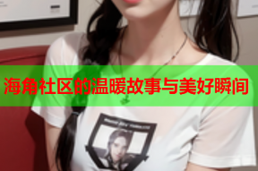 海角社区的温暖故事与美好瞬间