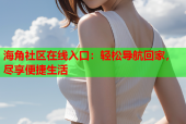 海角社区在线入口：轻松导航回家，尽享便捷生活