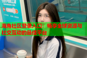 海角社区登录入口：畅享全球资源与社交互动的最佳平台