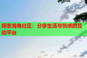 探索海角社区：分享生活与情感的互动平台