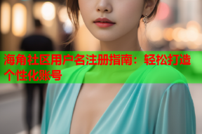 海角社区用户名注册指南：轻松打造个性化账号