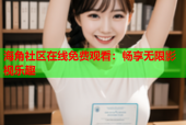 海角社区在线免费观看：畅享无限影视乐趣