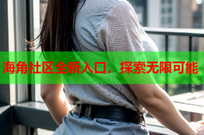 海角社区全新入口，探索无限可能
