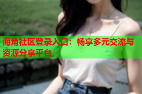 海角社区登录入口：畅享多元交流与资源分享平台