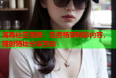 海角社区视频：免费畅享精彩内容，随时随地分享互动