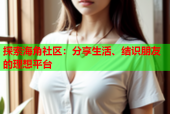 探索海角社区：分享生活、结识朋友的理想平台