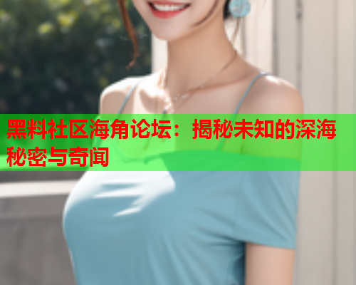 黑料社区海角论坛：揭秘未知的深海秘密与奇闻  第2张