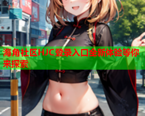 海角社区HJC登录入口全新体验等你来探索  第2张