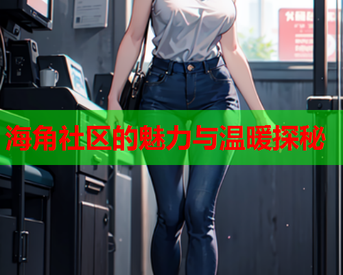 海角社区的魅力与温暖探秘  第1张
