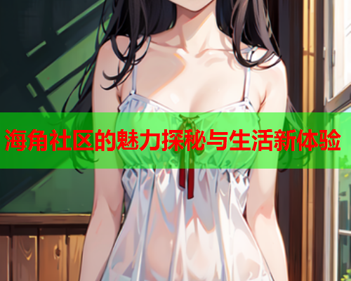 海角社区的魅力探秘与生活新体验  第1张
