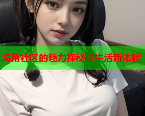 海角社区的魅力探秘与生活新体验  第2张