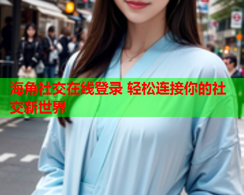 海角社交在线登录 轻松连接你的社交新世界  第1张