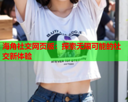 海角社交网页版：探索无限可能的社交新体验  第1张