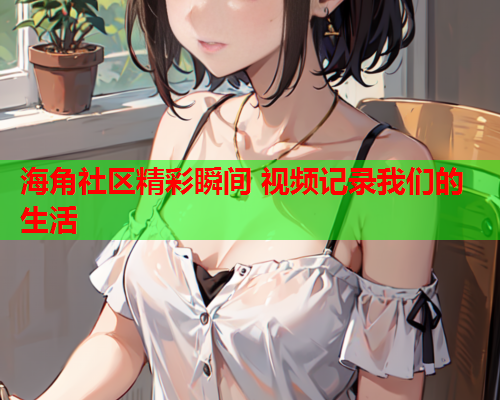 海角社区精彩瞬间 视频记录我们的生活  第1张