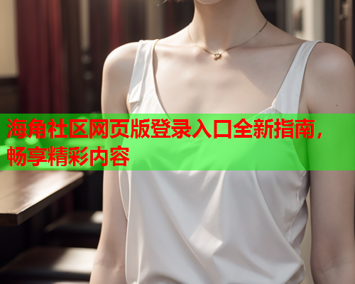 海角社区网页版登录入口全新指南，畅享精彩内容  第1张