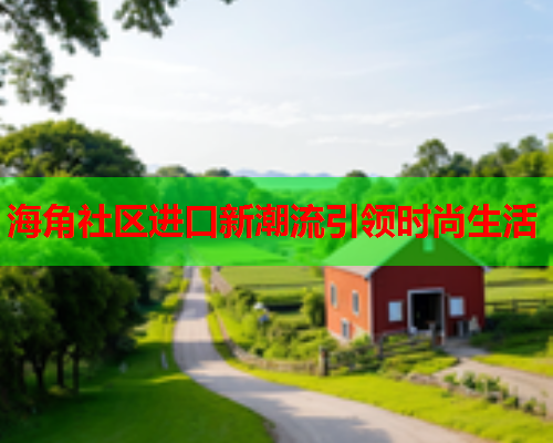海角社区进口新潮流引领时尚生活  第1张