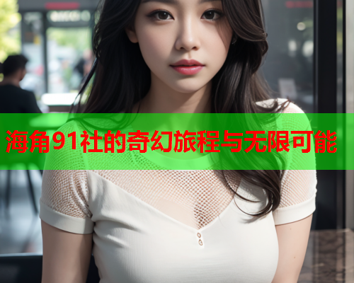 海角91社的奇幻旅程与无限可能  第1张