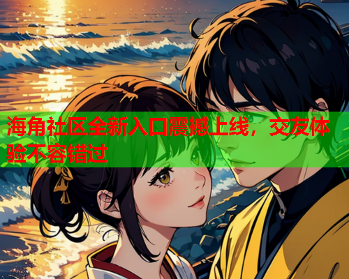 海角社区全新入口震撼上线，交友体验不容错过  第1张