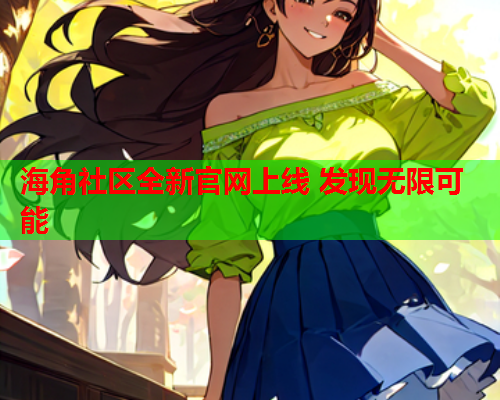 海角社区全新官网上线 发现无限可能  第1张
