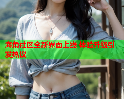 海角社区全新界面上线 体验升级引发热议  第1张