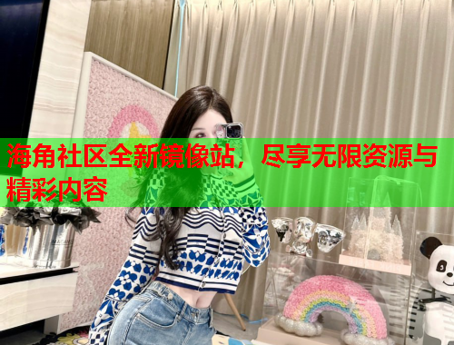 海角社区全新镜像站，尽享无限资源与精彩内容  第1张
