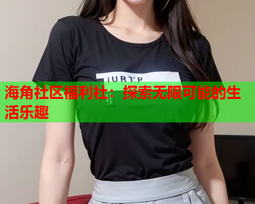 海角社区福利社：探索无限可能的生活乐趣  第1张