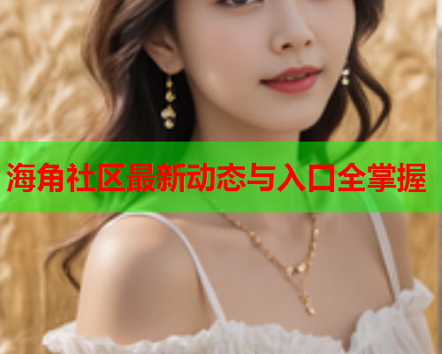 海角社区最新动态与入口全掌握  第1张