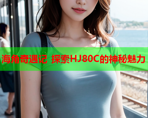 海角奇遇记 探索HJ80C的神秘魅力 第1张 海角奇遇记 探索HJ80C的神秘魅力 第1张