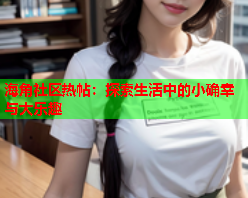 海角社区热帖：探索生活中的小确幸与大乐趣  第2张