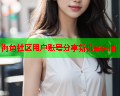 海角社区用户账号分享新机会来临  第1张