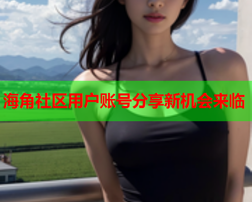 海角社区用户账号分享新机会来临  第2张