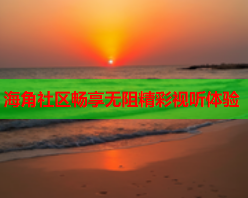 海角社区畅享无阻精彩视听体验  第1张