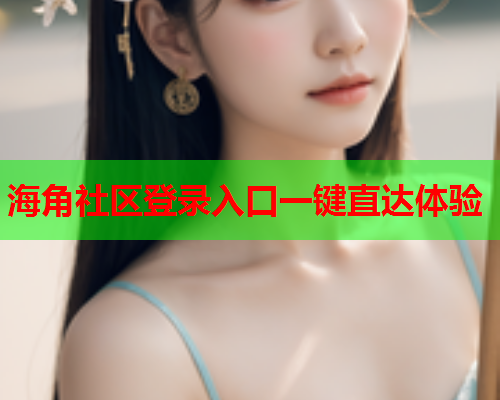 海角社区登录入口一键直达体验  第1张