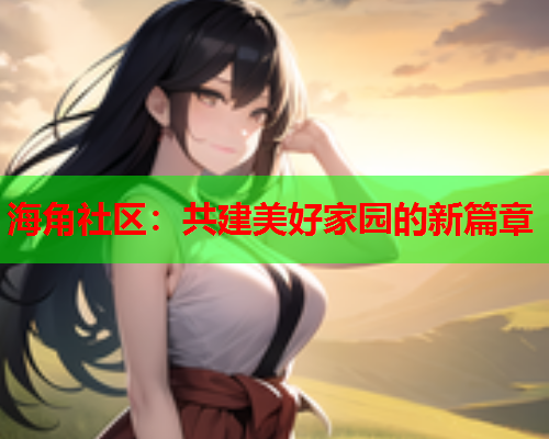 海角社区：共建美好家园的新篇章  第1张