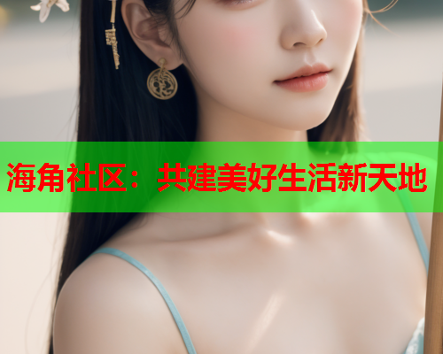 海角社区：共建美好生活新天地  第1张