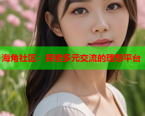 海角社区：探索多元交流的理想平台  第1张
