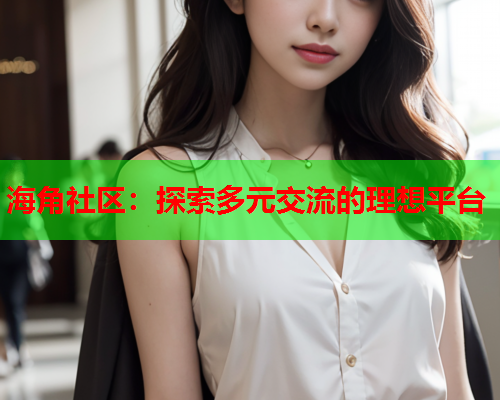 海角社区：探索多元交流的理想平台  第2张