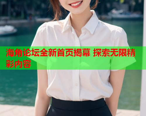 海角论坛全新首页揭幕 探索无限精彩内容  第1张