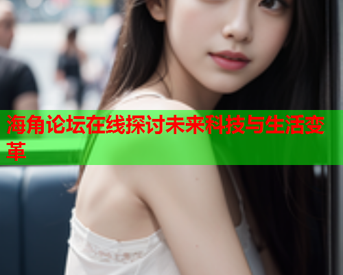海角论坛在线探讨未来科技与生活变革  第1张
